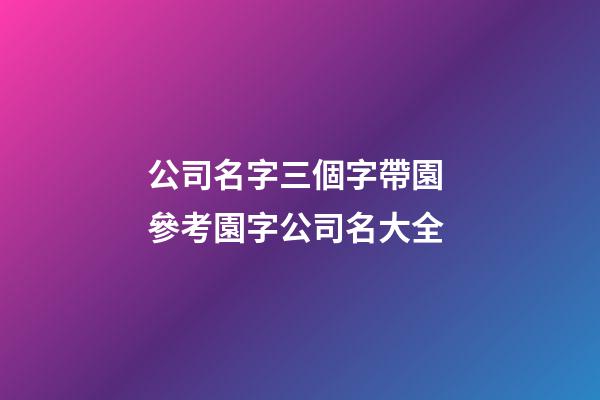 公司名字三個字帶園 參考園字公司名大全-第1張-公司起名-玄機派